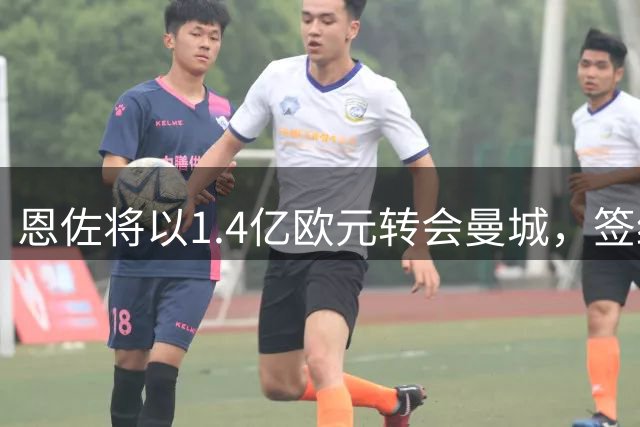 恩佐将以1.4亿欧元转会曼城，签约6+1年